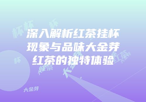 深入解析红茶挂杯现象与品味大金芽红茶的独特体验