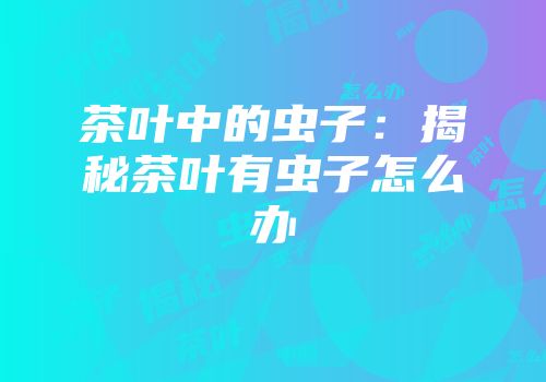 茶叶中的虫子：揭秘茶叶有虫子怎么办