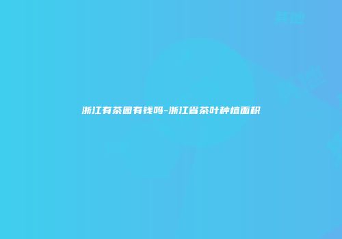 浙江有茶园有钱吗-浙江省茶叶种植面积