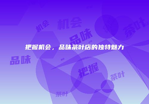 把握机会，品味茶叶店的独特魅力