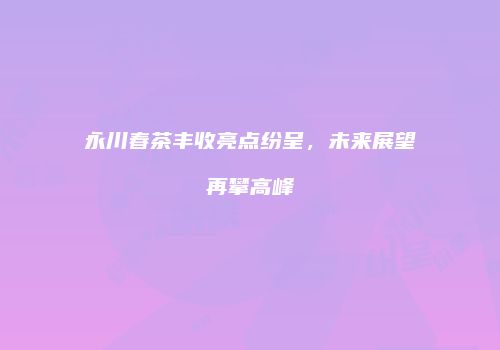 永川春茶丰收亮点纷呈，未来展望再攀高峰