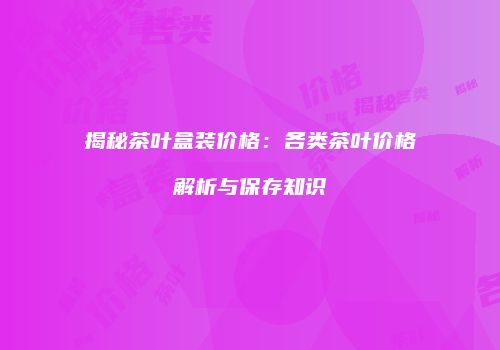 揭秘茶叶盒装价格：各类茶叶价格解析与保存知识
