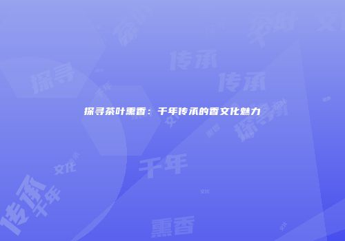 探寻茶叶熏香：千年传承的香文化魅力