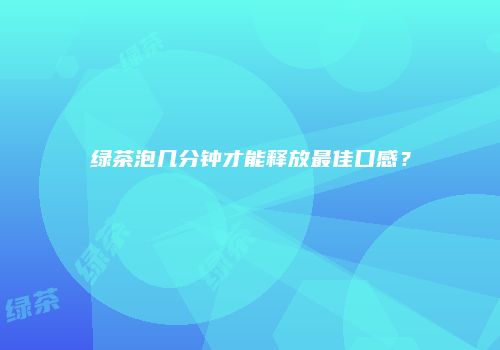 绿茶泡几分钟才能释放最佳口感？