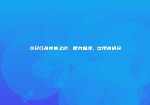 冬日红茶养生之道：暖身保健，饮用有讲究