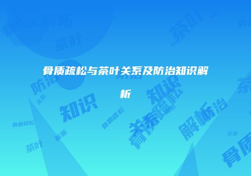 骨质疏松与茶叶关系及防治知识解析