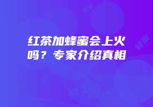 红茶加蜂蜜会上火吗？专家介绍真相