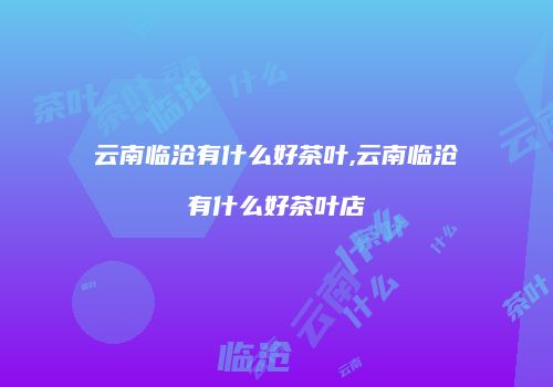 云南临沧有什么好茶叶,云南临沧有什么好茶叶店