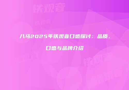八马2025年铁观音口感探讨：品质、口感与品牌介绍