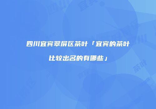 四川宜宾翠屏区茶叶「宜宾的茶叶比较出名的有哪些」