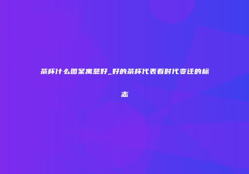 茶杯什么图案寓意好_好的茶杯代表着时代变迁的标志