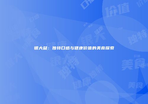 银大益：独特口感与健康价值的美食探索