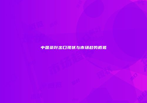 中国茶叶出口现状与市场趋势概览