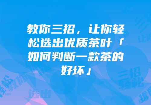教你三招，让你轻松选出优质茶叶「如何判断一款茶的好坏」