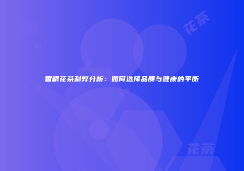 香精花茶利弊分析：如何选择品质与健康的平衡