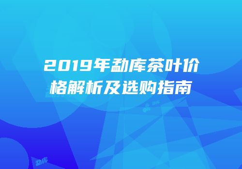 2019年勐库茶叶价格解析及选购指南