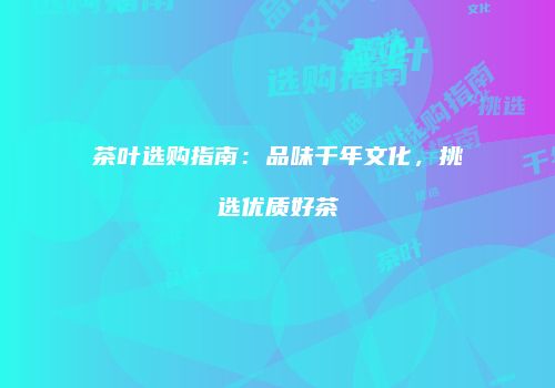 茶叶选购指南：品味千年文化，挑选优质好茶