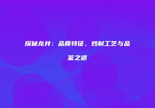 探秘龙井：品质特征、炒制工艺与品鉴之道