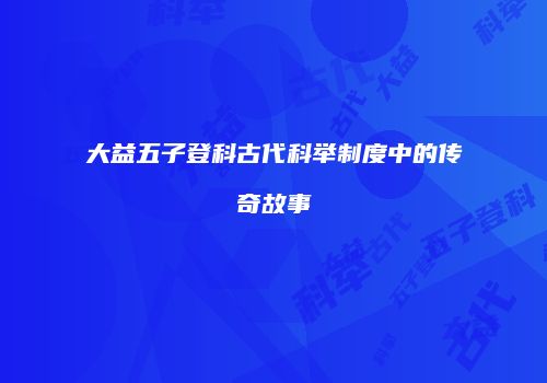 大益五子登科古代科举制度中的传奇故事