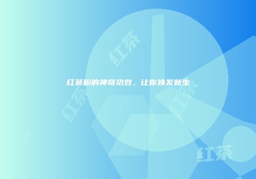红茶粉的神奇功效，让你焕发新生