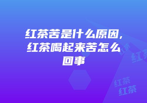 红茶苦是什么原因,红茶喝起来苦怎么回事