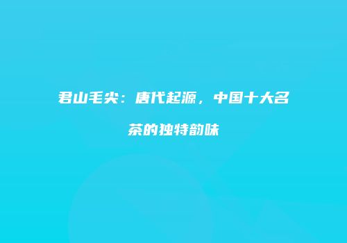 君山毛尖：唐代起源，中国十大名茶的独特韵味