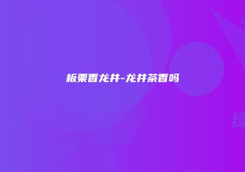 板栗香龙井-龙井茶香吗