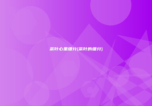茶叶心里细分(茶叶的细分)