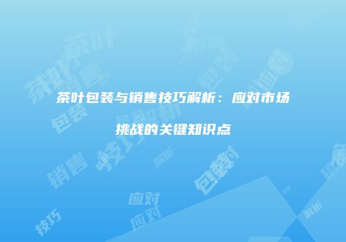 茶叶包装与销售技巧解析：应对市场挑战的关键知识点