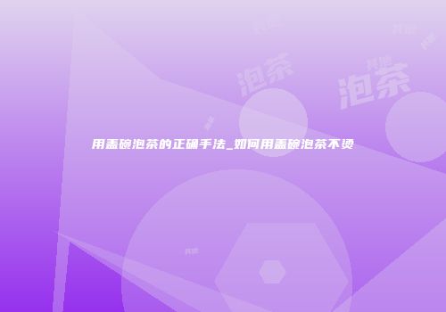 用盖碗泡茶的正确手法_如何用盖碗泡茶不烫