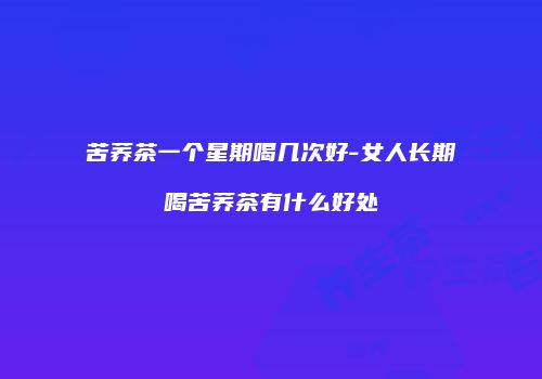 苦荞茶一个星期喝几次好-女人长期喝苦荞茶有什么好处