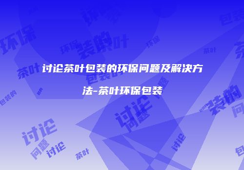 讨论茶叶包装的环保问题及解决方法-茶叶环保包装
