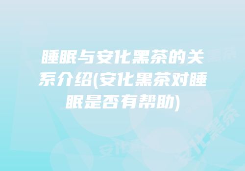 睡眠与安化黑茶的关系介绍(安化黑茶对睡眠是否有帮助)