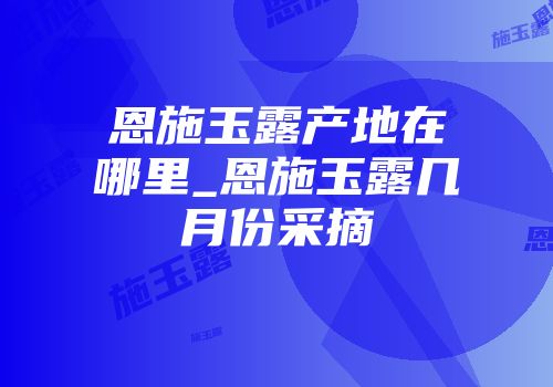 恩施玉露产地在哪里_恩施玉露几月份采摘