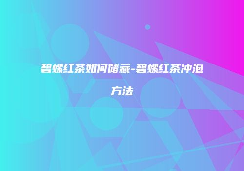 碧螺红茶如何储藏-碧螺红茶冲泡方法