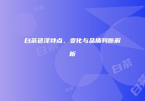 白茶色泽特点、变化与品质判断解析