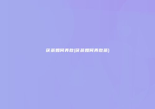 茯茶如何弄散(茯茶如何弄散茶)