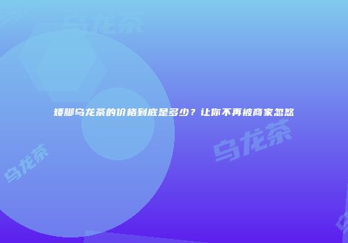 矮脚乌龙茶的价格到底是多少？让你不再被商家忽悠
