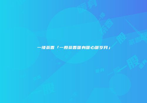 一缕茶香「一股茶香暖身暖心暖岁月」