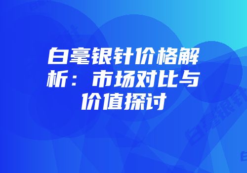 白毫银针价格解析：市场对比与价值探讨