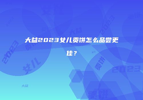 大益2023女儿贡饼怎么品尝更佳？