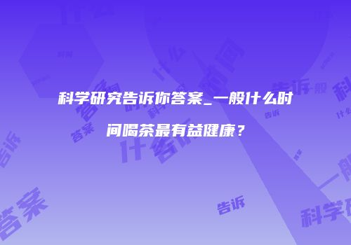 科学研究告诉你答案_一般什么时间喝茶最有益健康？
