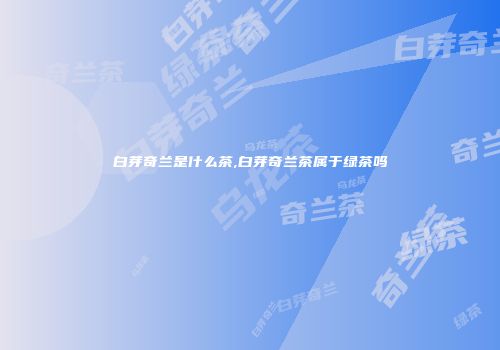 白芽奇兰是什么茶,白芽奇兰茶属于绿茶吗