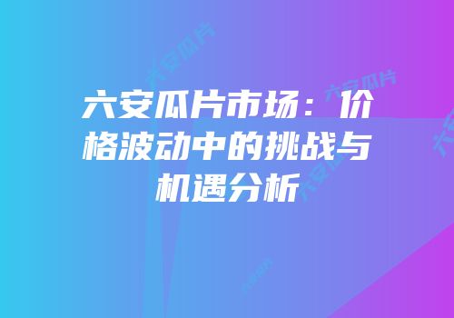 六安瓜片市场：价格波动中的挑战与机遇分析