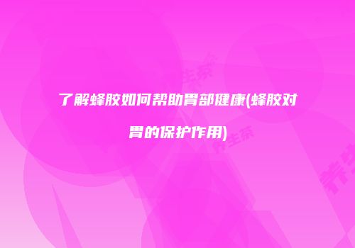 了解蜂胶如何帮助胃部健康(蜂胶对胃的保护作用)