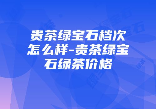 贵茶绿宝石档次怎么样-贵茶绿宝石绿茶价格