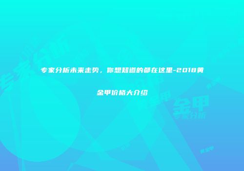 专家分析未来走势，你想知道的都在这里-2018黄金甲价格大介绍