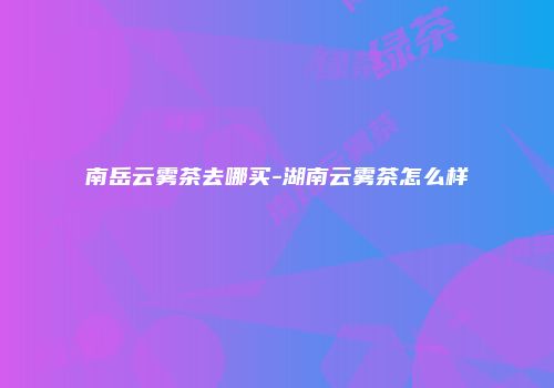 南岳云雾茶去哪买-湖南云雾茶怎么样