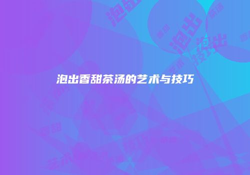 泡出香甜茶汤的艺术与技巧