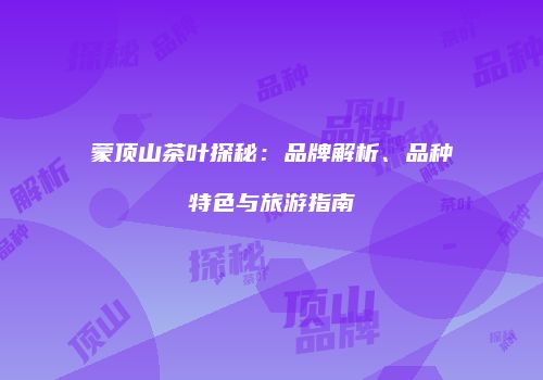 蒙顶山茶叶探秘：品牌解析、品种特色与旅游指南
